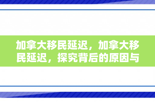 加拿大移民延迟，加拿大移民延迟，探究背后的原因与影响