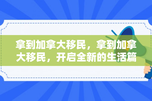 拿到加拿大移民，拿到加拿大移民，开启全新的生活篇章
