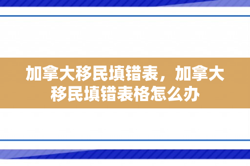 加拿大移民填错表，加拿大移民填错表格怎么办