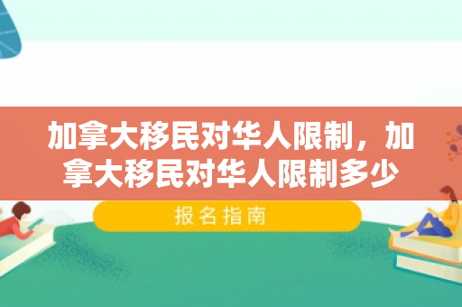 加拿大移民对华人限制，加拿大移民对华人限制多少
