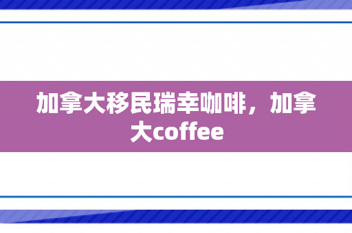 加拿大移民瑞幸咖啡，加拿大coffee