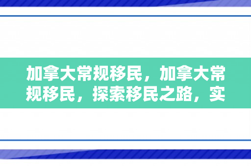 加拿大常规移民，加拿大常规移民，探索移民之路，实现人生梦想