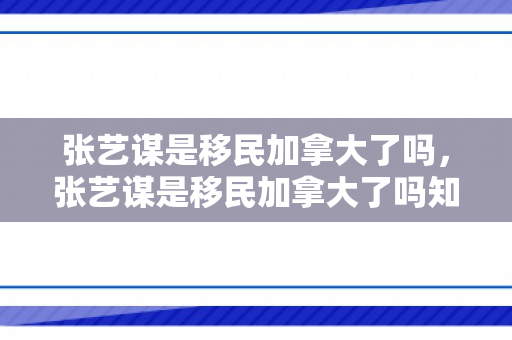 张艺谋是移民加拿大了吗，张艺谋是移民加拿大了吗知乎