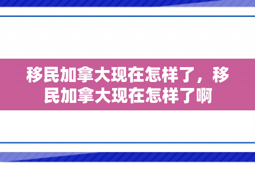 移民加拿大现在怎样了，移民加拿大现在怎样了啊