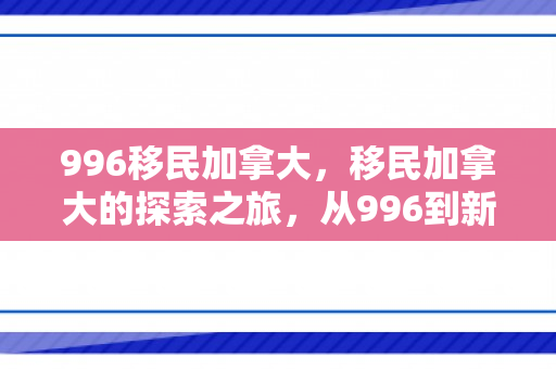 996移民加拿大，移民加拿大的探索之旅，从996到新生活