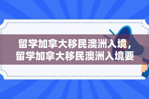 留学加拿大移民澳洲入境，留学加拿大移民澳洲入境要求