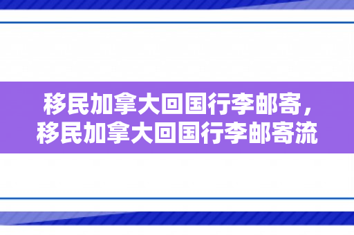 移民加拿大回国行李邮寄，移民加拿大回国行李邮寄流程