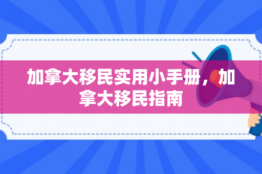 加拿大移民实用小手册，加拿大移民指南