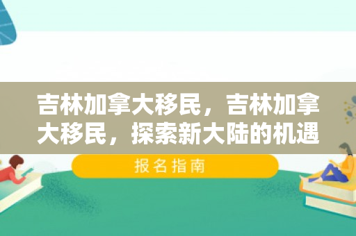吉林加拿大移民，吉林加拿大移民，探索新大陆的机遇与挑战