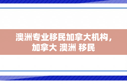 澳洲专业移民加拿大机构，加拿大 澳洲 移民