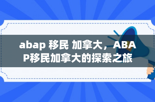 abap 移民 加拿大，ABAP移民加拿大的探索之旅