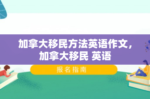 加拿大移民方法英语作文，加拿大移民 英语