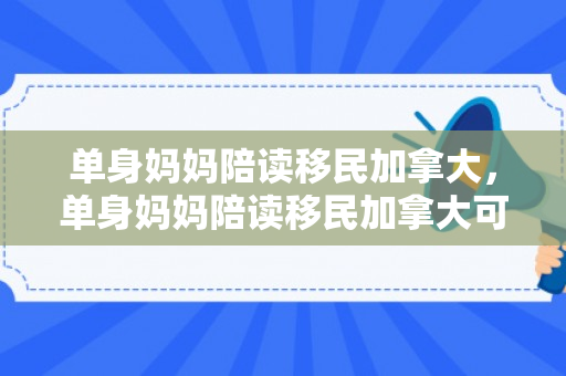 单身妈妈陪读移民加拿大，单身妈妈陪读移民加拿大可以吗