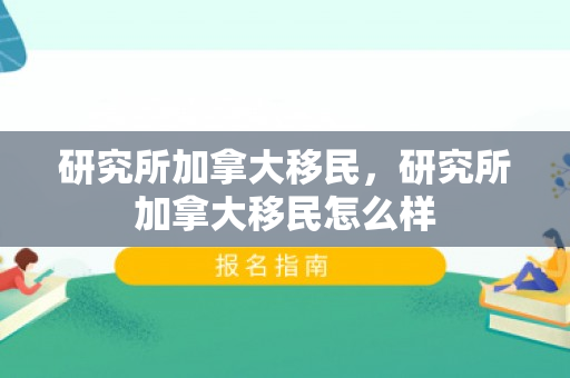 研究所加拿大移民，研究所加拿大移民怎么样