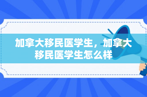 加拿大移民医学生，加拿大移民医学生怎么样