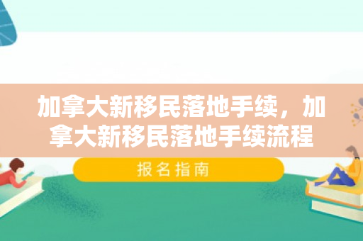 加拿大新移民落地手续，加拿大新移民落地手续流程