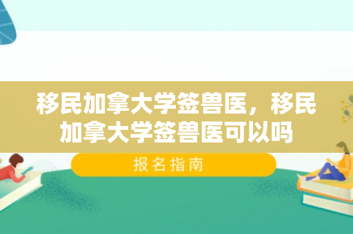 移民加拿大学签兽医，移民加拿大学签兽医可以吗