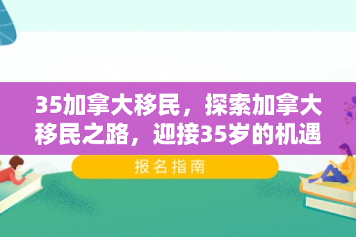 35加拿大移民，探索加拿大移民之路，迎接35岁的机遇与挑战