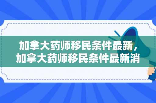 加拿大药师移民条件最新，加拿大药师移民条件最新消息