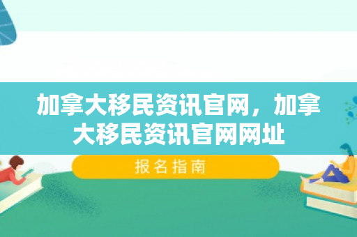 加拿大移民资讯官网，加拿大移民资讯官网网址