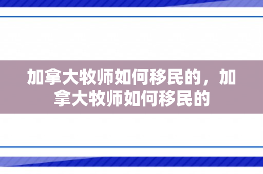 加拿大牧师如何移民的，加拿大牧师如何移民的