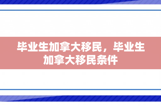 毕业生加拿大移民，毕业生加拿大移民条件