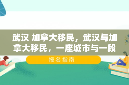 武汉 加拿大移民，武汉与加拿大移民，一座城市与一段跨越国界的旅程