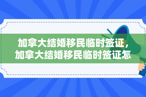 加拿大结婚移民临时签证，加拿大结婚移民临时签证怎么办理