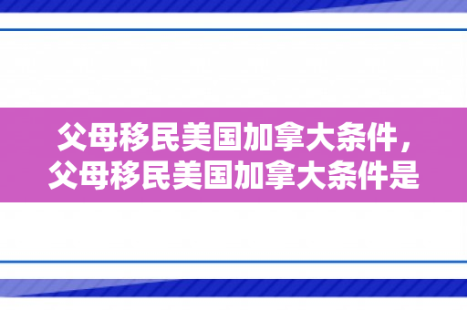 父母移民美国加拿大条件，父母移民美国加拿大条件是什么