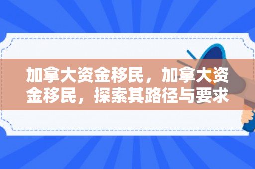 加拿大资金移民，加拿大资金移民，探索其路径与要求