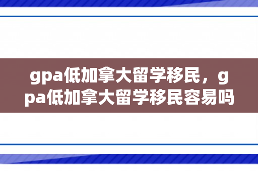 gpa低加拿大留学移民，gpa低加拿大留学移民容易吗