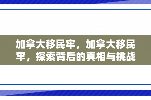 加拿大移民牢，加拿大移民牢，探索背后的真相与挑战