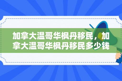 加拿大温哥华枫丹移民，加拿大温哥华枫丹移民多少钱