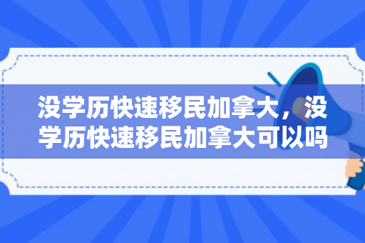 没学历快速移民加拿大，没学历快速移民加拿大可以吗