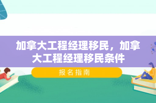 加拿大工程经理移民，加拿大工程经理移民条件