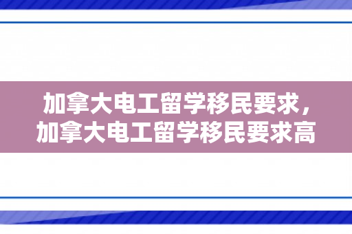 加拿大电工留学移民要求，加拿大电工留学移民要求高吗