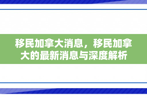 移民加拿大消息，移民加拿大的最新消息与深度解析