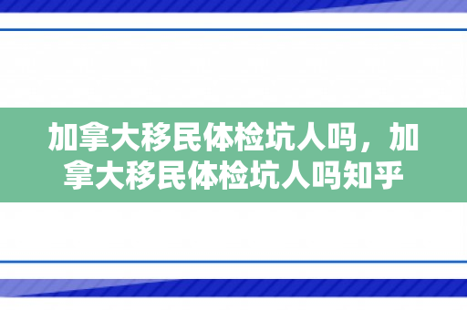 加拿大移民体检坑人吗，加拿大移民体检坑人吗知乎
