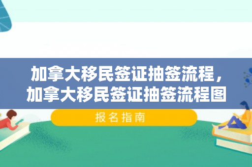加拿大移民签证抽签流程，加拿大移民签证抽签流程图