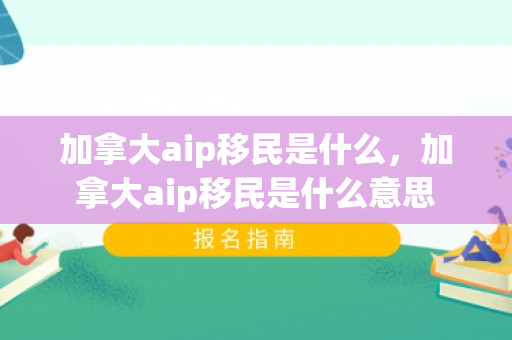 加拿大aip移民是什么，加拿大aip移民是什么意思