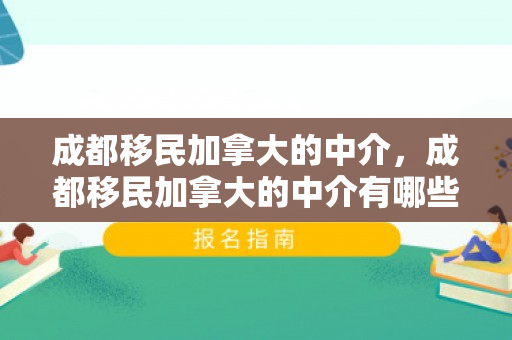 成都移民加拿大的中介，成都移民加拿大的中介有哪些