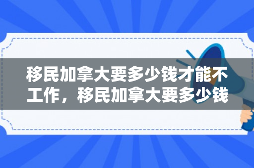 移民加拿大要多少钱才能不工作，移民加拿大要多少钱才能不工作呢