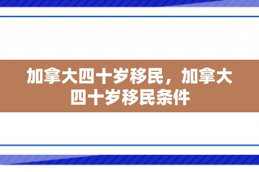 加拿大四十岁移民，加拿大四十岁移民条件