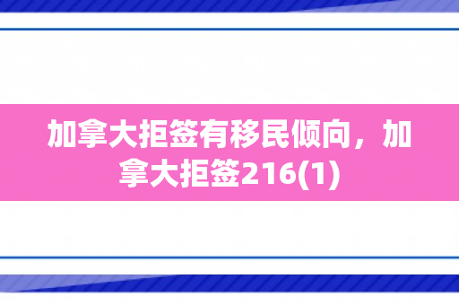 加拿大拒签有移民倾向，加拿大拒签216(1)