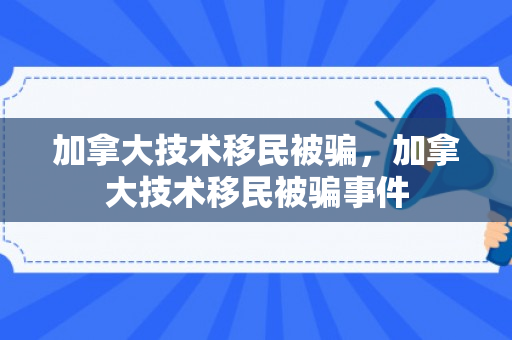 加拿大技术移民被骗，加拿大技术移民被骗事件