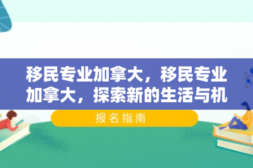 移民专业加拿大，移民专业加拿大，探索新的生活与机遇
