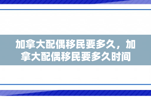 加拿大配偶移民要多久，加拿大配偶移民要多久时间