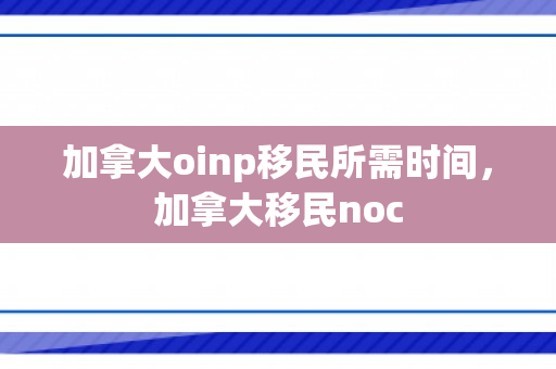 加拿大oinp移民所需时间，加拿大移民noc