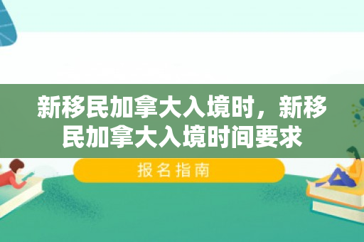 新移民加拿大入境时，新移民加拿大入境时间要求