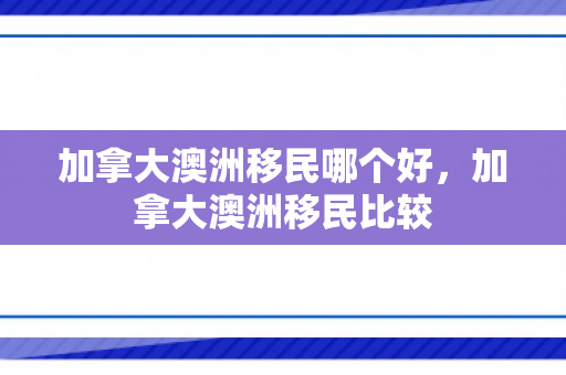 加拿大澳洲移民哪个好，加拿大澳洲移民比较